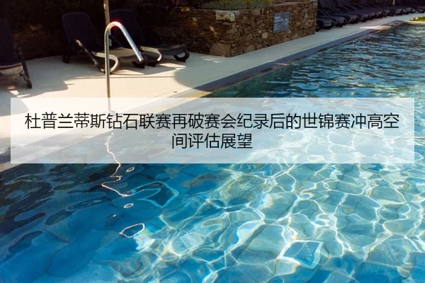 杜普兰蒂斯钻石联赛再破赛会纪录后的世锦赛冲高空间评估展望