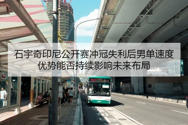 石宇奇印尼公开赛冲冠失利后男单速度优势能否持续影响未来布局