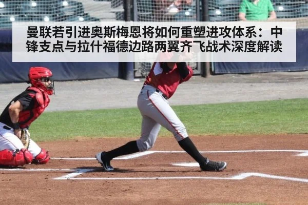 曼联若引进奥斯梅恩将如何重塑进攻体系：中锋支点与拉什福德边路两翼齐飞战术深度解读