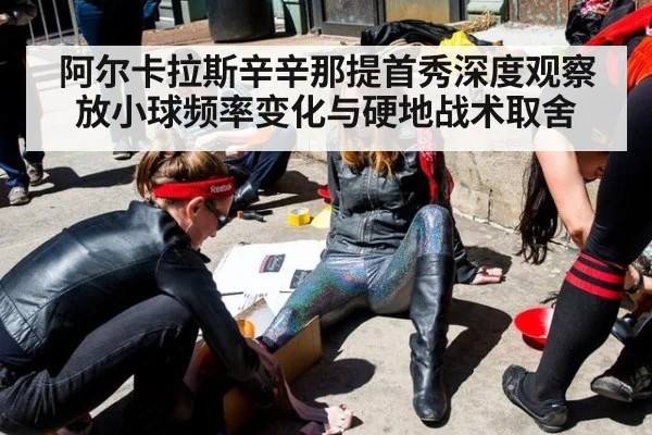 阿尔卡拉斯辛辛那提首秀深度观察 放小球频率变化与硬地战术取舍